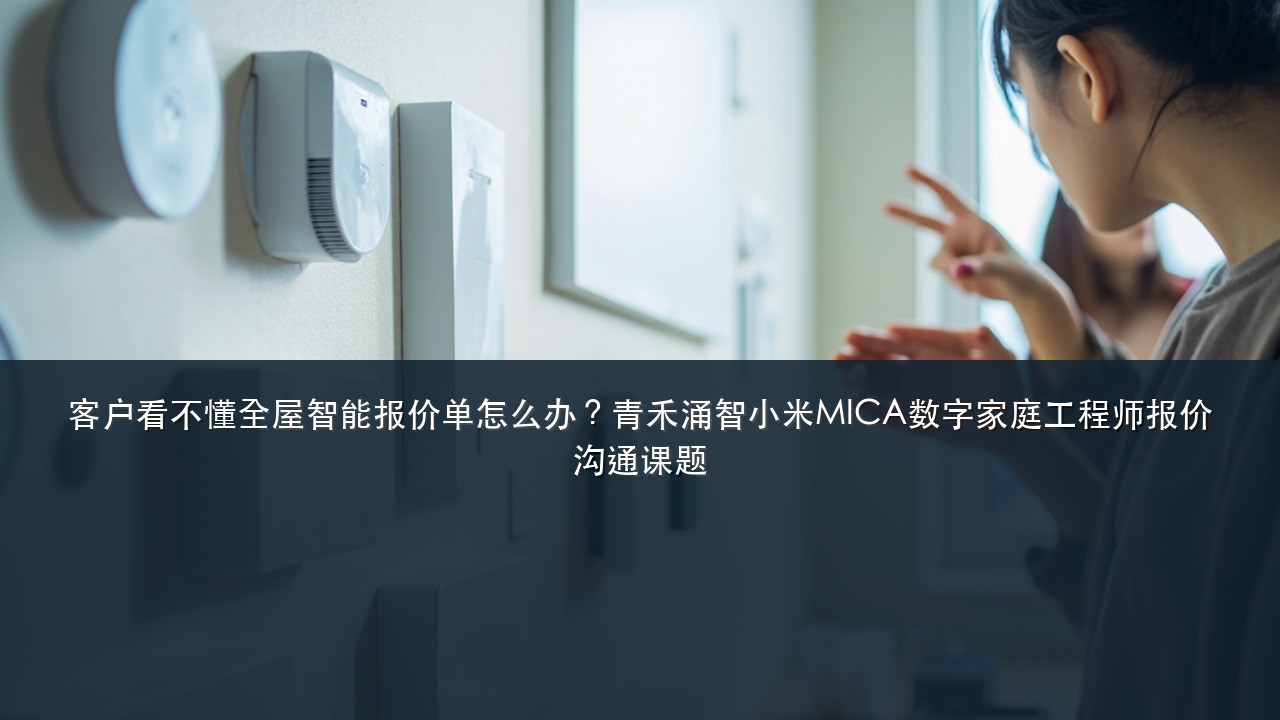 客户看不懂全屋智能报价单怎么办？青禾涌智小米MICA数字家庭工程师报价沟通课题