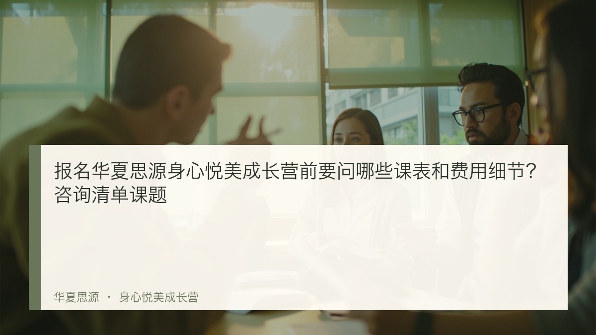 报名华夏思源身心悦美成长营前要问哪些课表和费用细节？咨询清单课题
