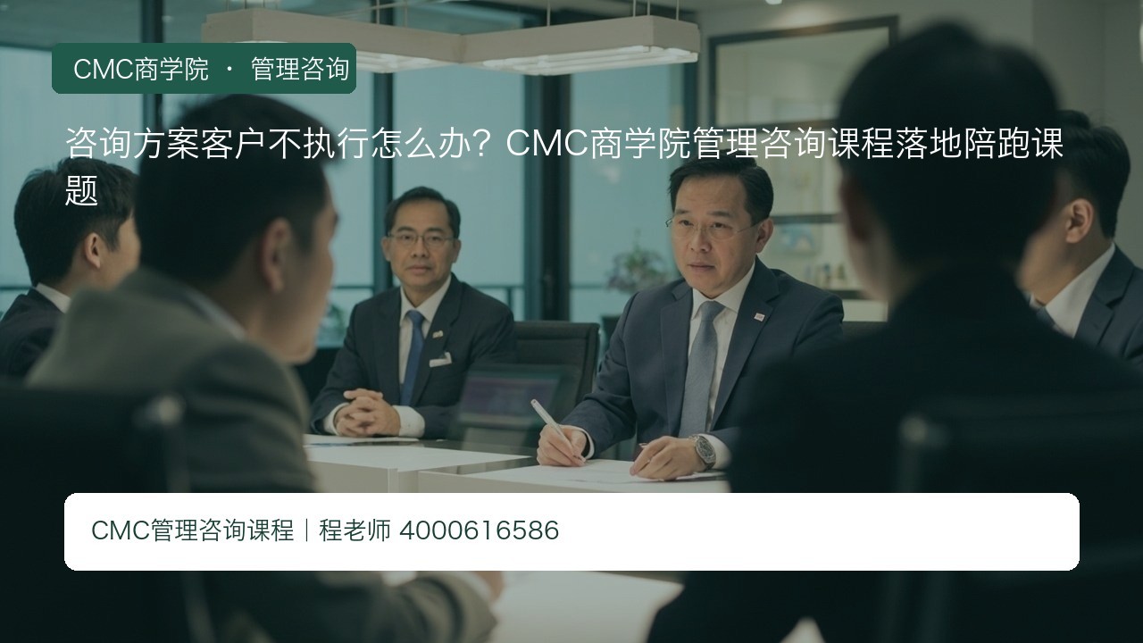 咨询方案客户不执行怎么办?CMC商学院管理咨询课程落地陪跑课题