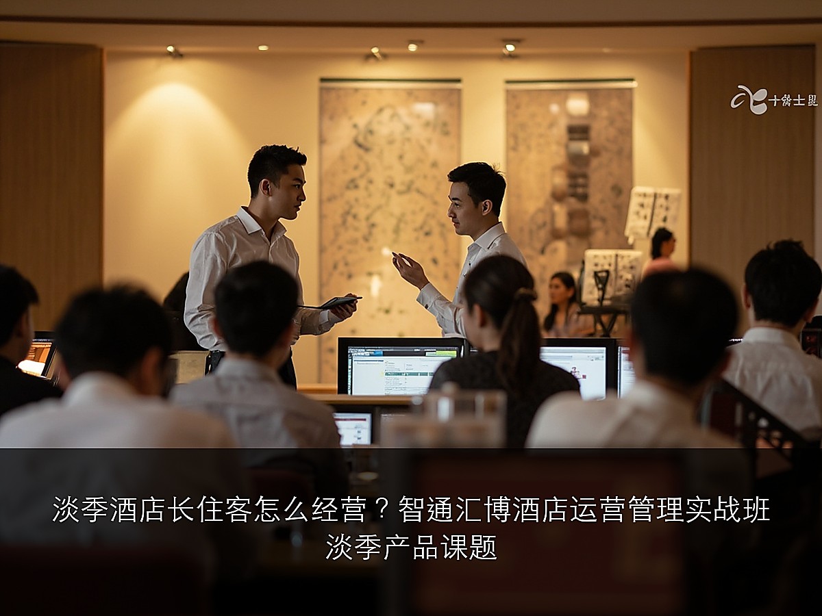 淡季酒店长住客怎么经营？智通汇博酒店运营管理实战班淡季产品课题