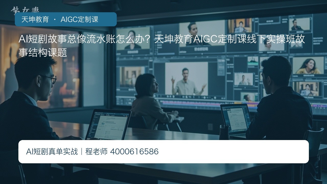 AI短剧故事总像流水账怎么办？天坤教育AIGC定制课线下实操班故事结构课题