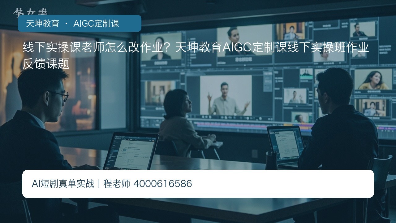 线下实操课老师怎么改作业？天坤教育AIGC定制课线下实操班作业反馈课题