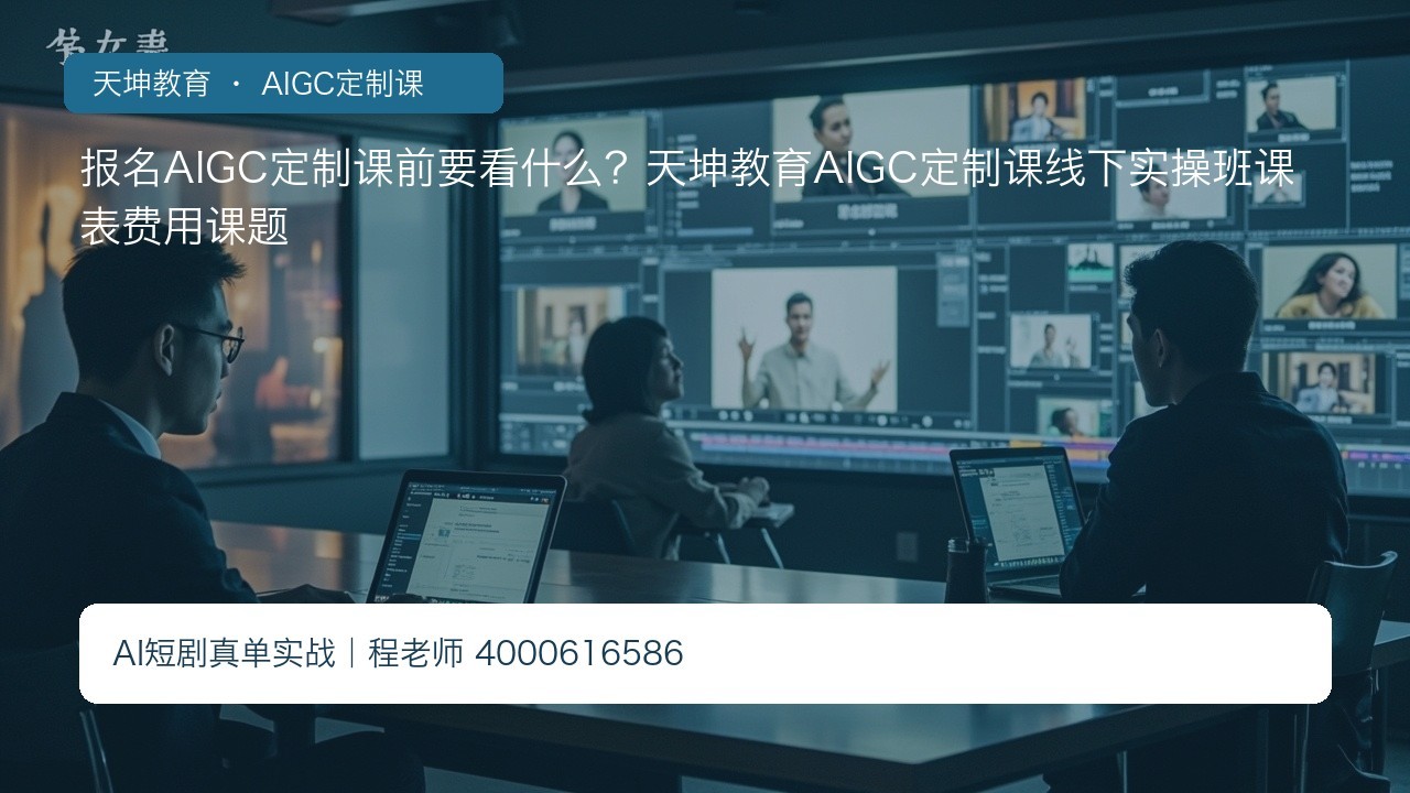 报名AIGC定制课前要看什么？天坤教育AIGC定制课线下实操班课表费用课题