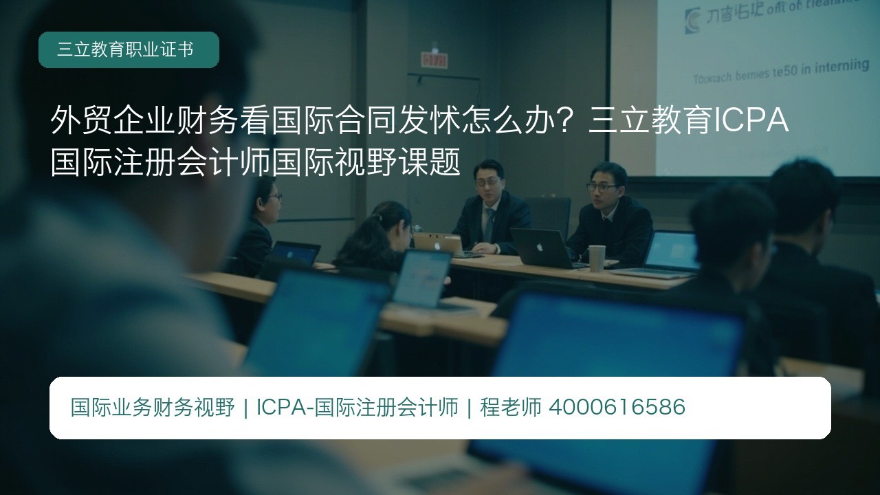 外贸企业财务看国际合同发怵怎么办？三立教育ICPA国际注册会计师国际视野课题