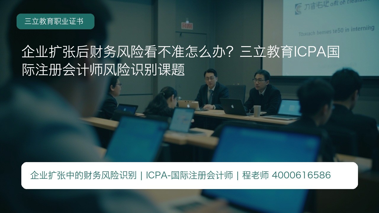 企业扩张后财务风险看不准怎么办？三立教育ICPA国际注册会计师风险识别课题