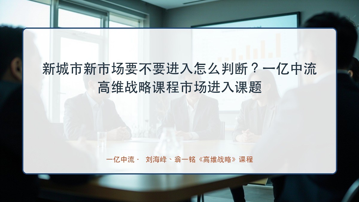 新城市新市场要不要进入怎么判断?一亿中流高维战略课程市场进入课题