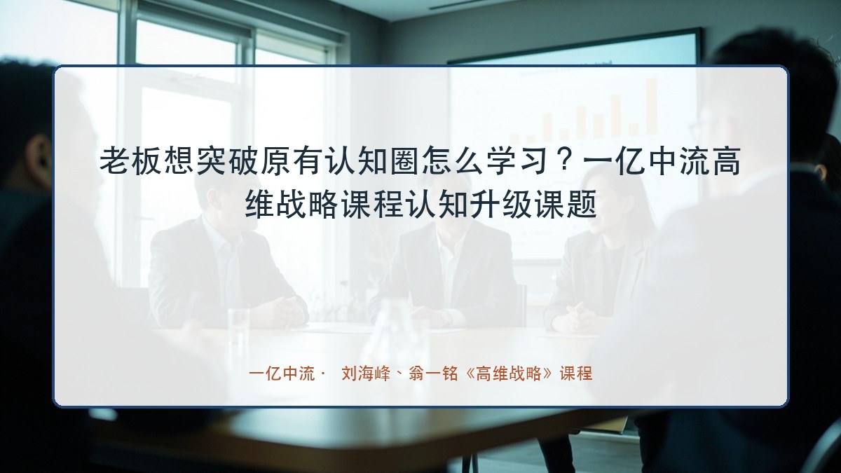 老板想突破原有认知圈怎么学习?一亿中流高维战略课程认知升级课题