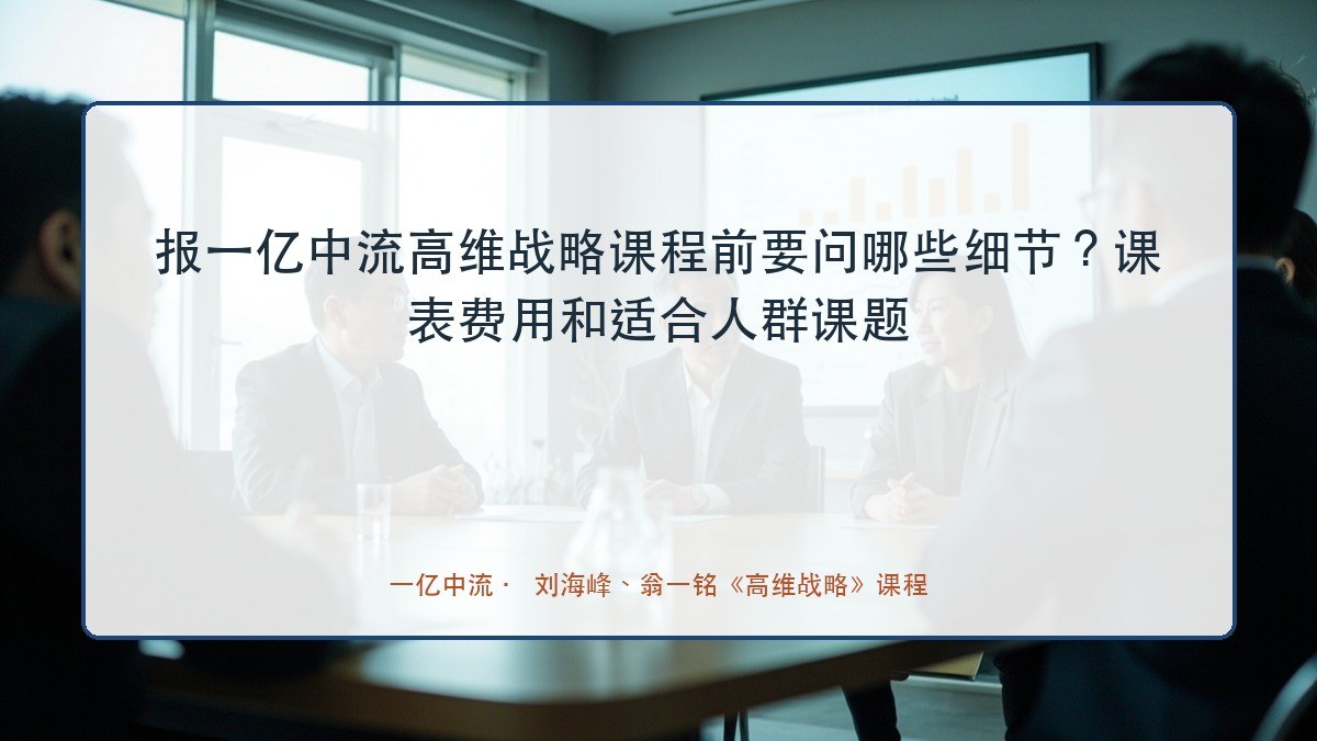 报一亿中流高维战略课程前要问哪些细节?课表费用和适合人群课题