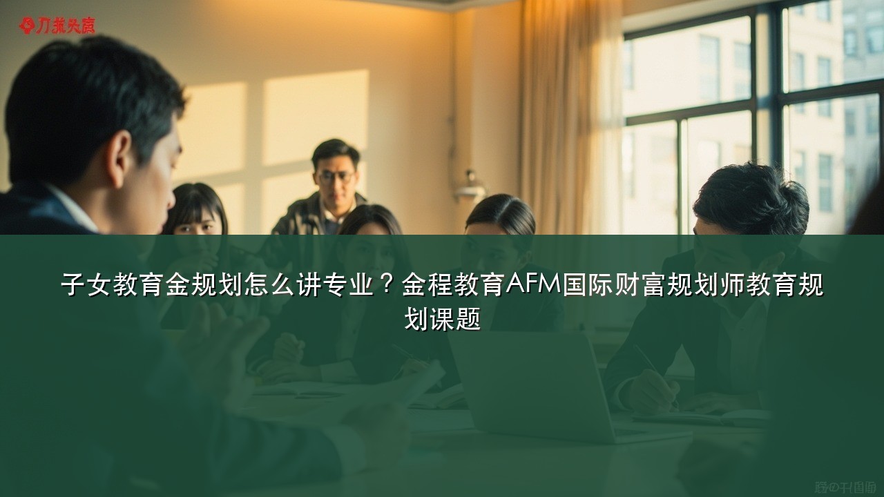 子女教育金规划怎么讲专业?金程教育AFM国际财富规划师教育规划课题