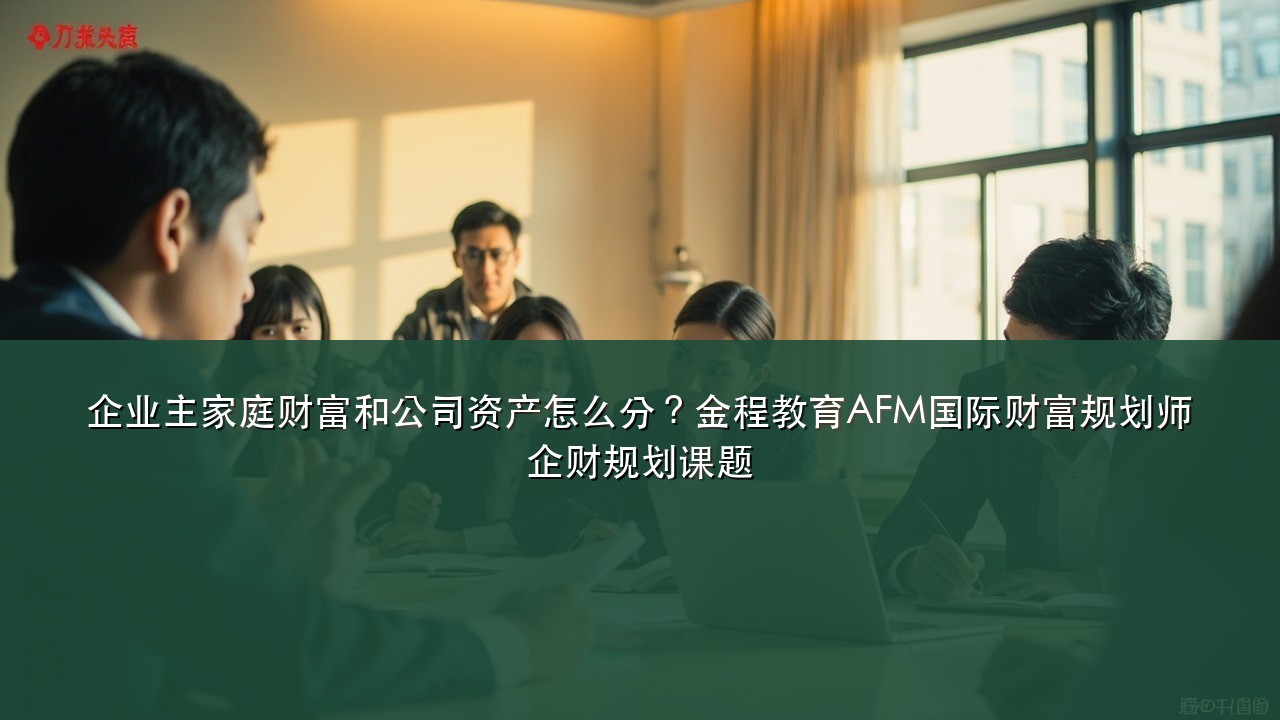 企业主家庭财富和公司资产怎么分?金程教育AFM国际财富规划师企财规划课题