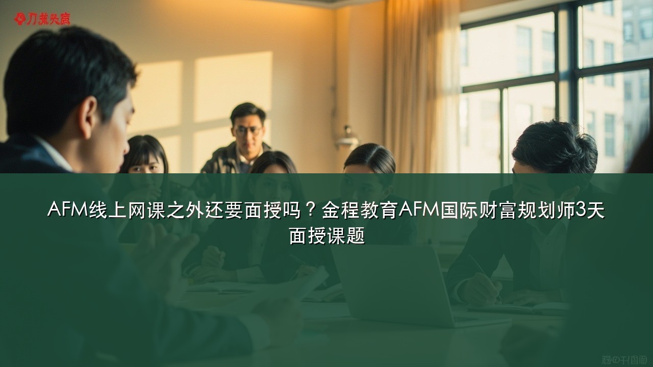 AFM线上网课之外还要面授吗?金程教育AFM国际财富规划师3天面授课题