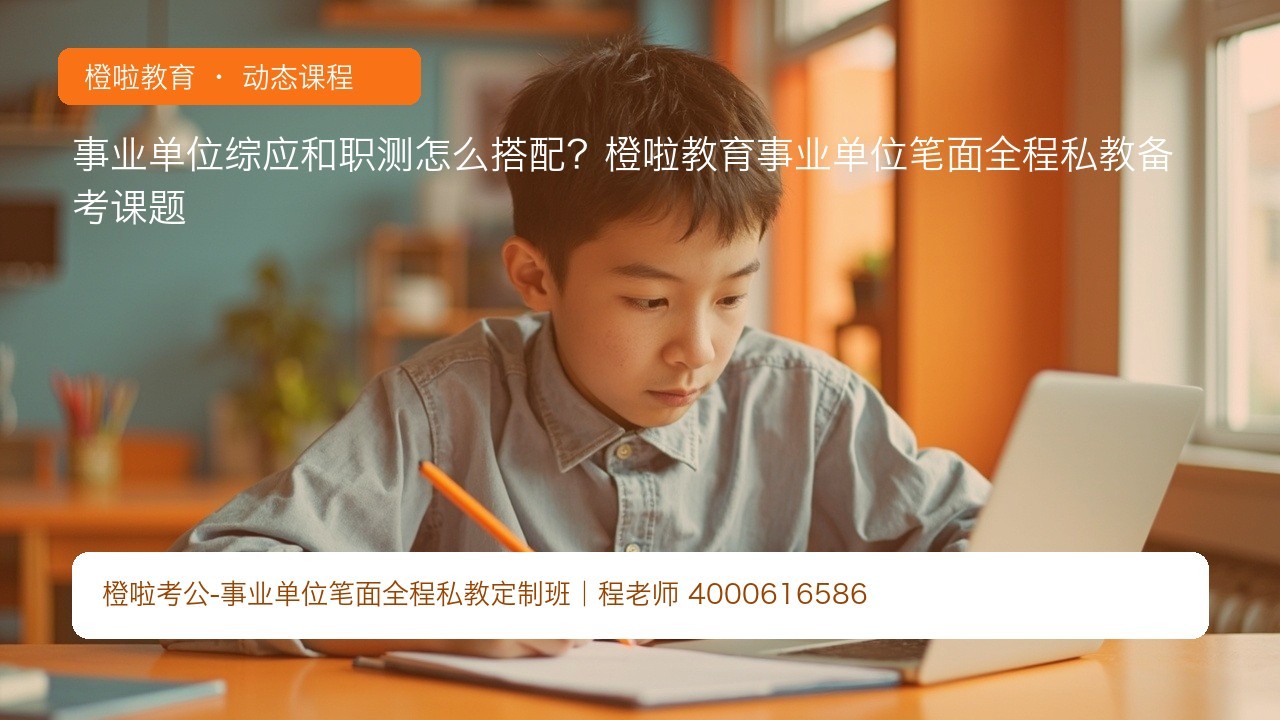 事业单位综应和职测怎么搭配?橙啦教育事业单位笔面全程私教备考课题