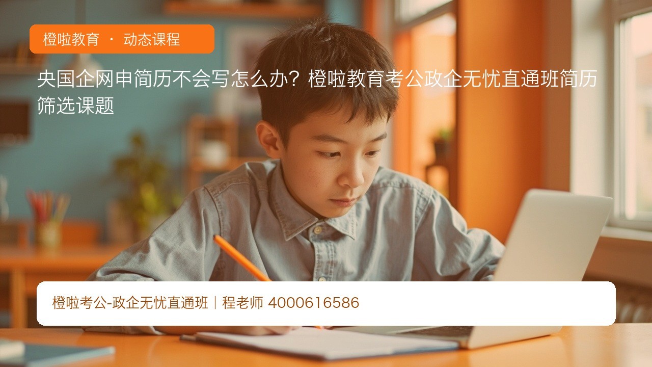 央国企网申简历不会写怎么办?橙啦教育考公政企无忧直通班简历筛选课题
