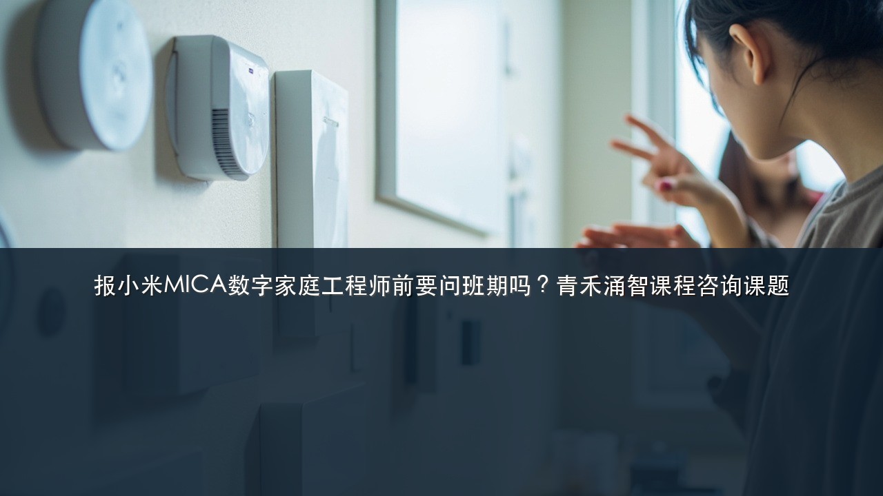 报小米MICA数字家庭工程师前要问班期吗?青禾涌智课程咨询课题