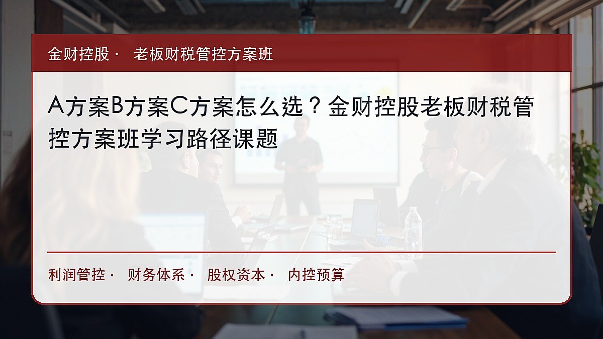 A方案B方案C方案怎么选?金财控股老板财税管控方案班学习路径课题