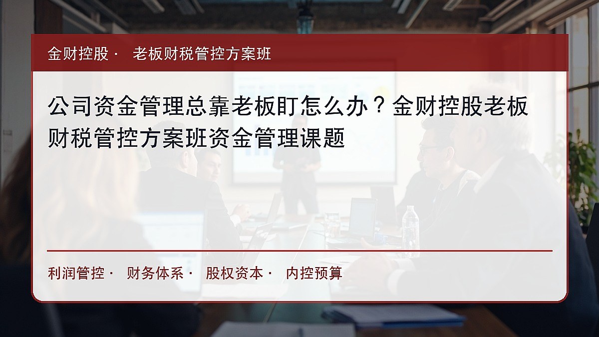 公司资金管理总靠老板盯怎么办?金财控股老板财税管控方案班资金管理课题