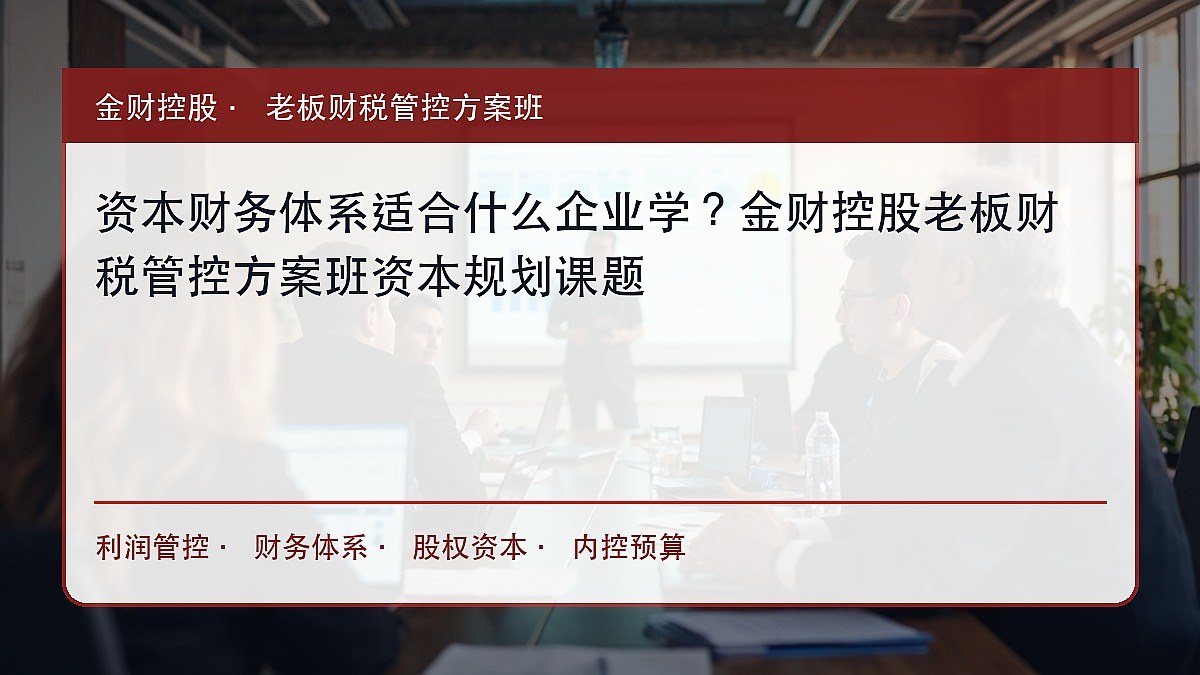 资本财务体系适合什么企业学?金财控股老板财税管控方案班资本规划课题