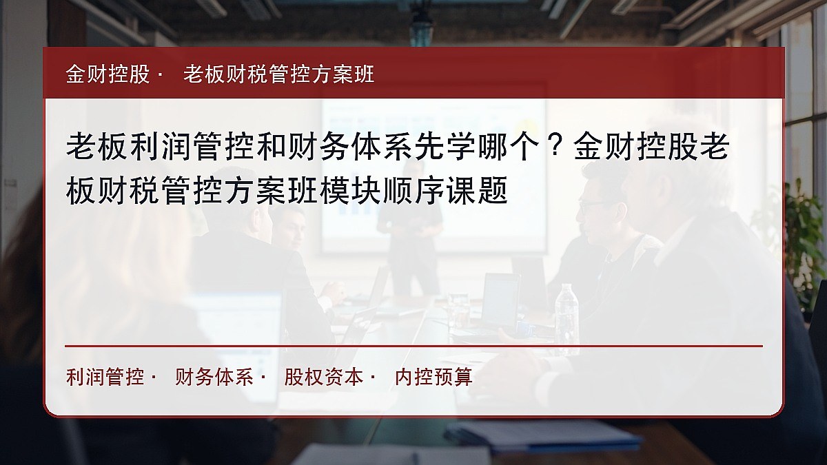 老板利润管控和财务体系先学哪个?金财控股老板财税管控方案班模块顺序课题