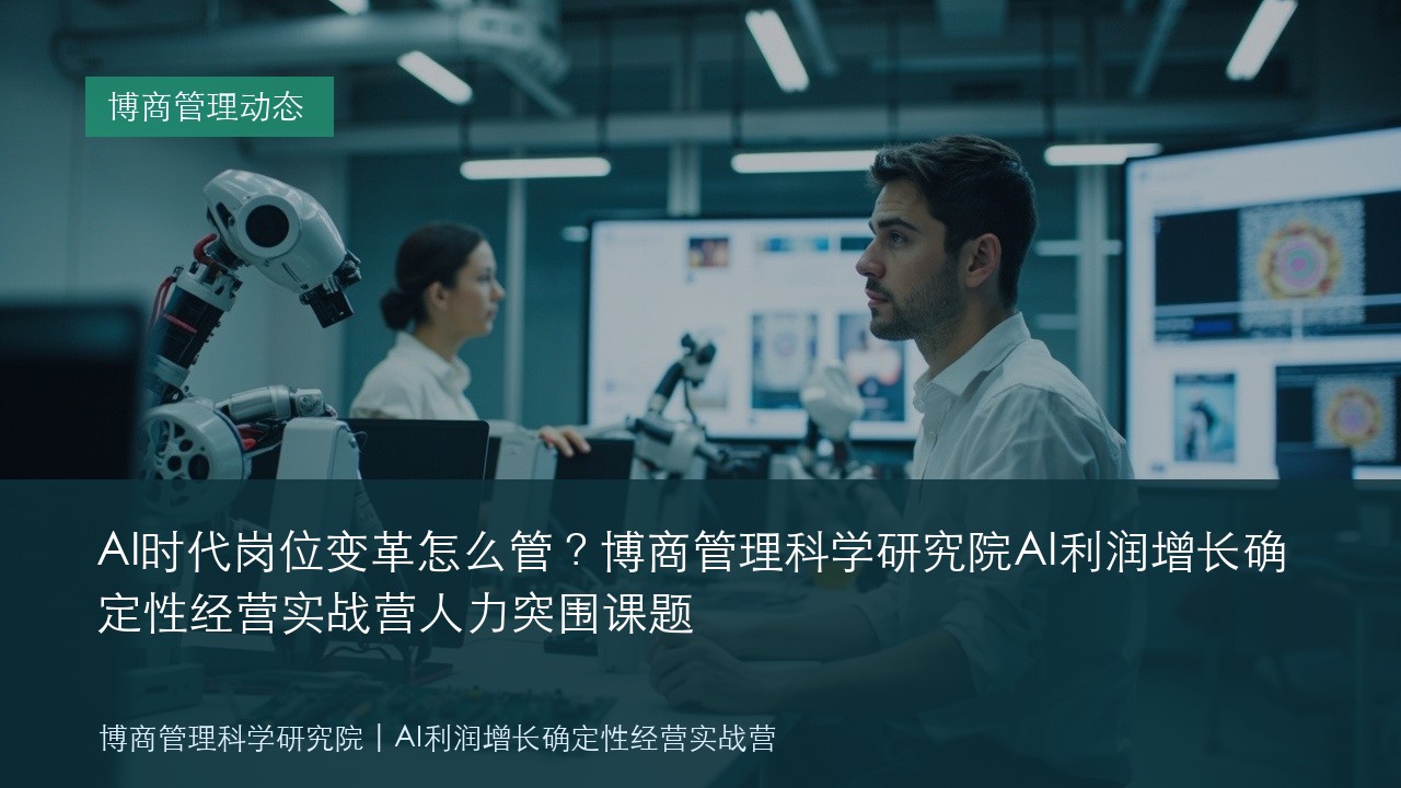 AI时代岗位变革怎么管?博商管理科学研究院AI利润增长确定性经营实战营人力突围课题
