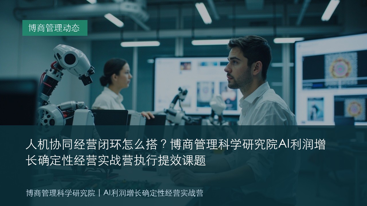 人机协同经营闭环怎么搭?博商管理科学研究院AI利润增长确定性经营实战营执行提效课题