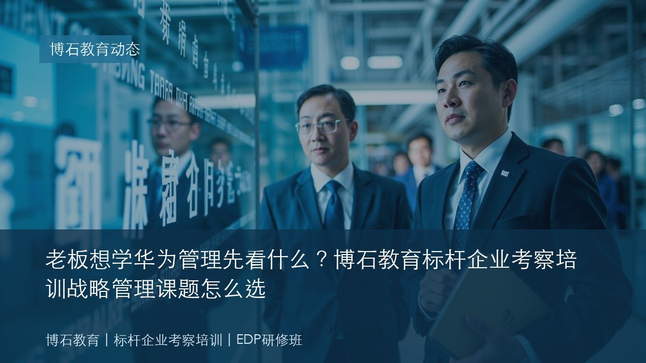 老板想学华为管理先看什么?博石教育标杆企业考察培训战略管理课题怎么选