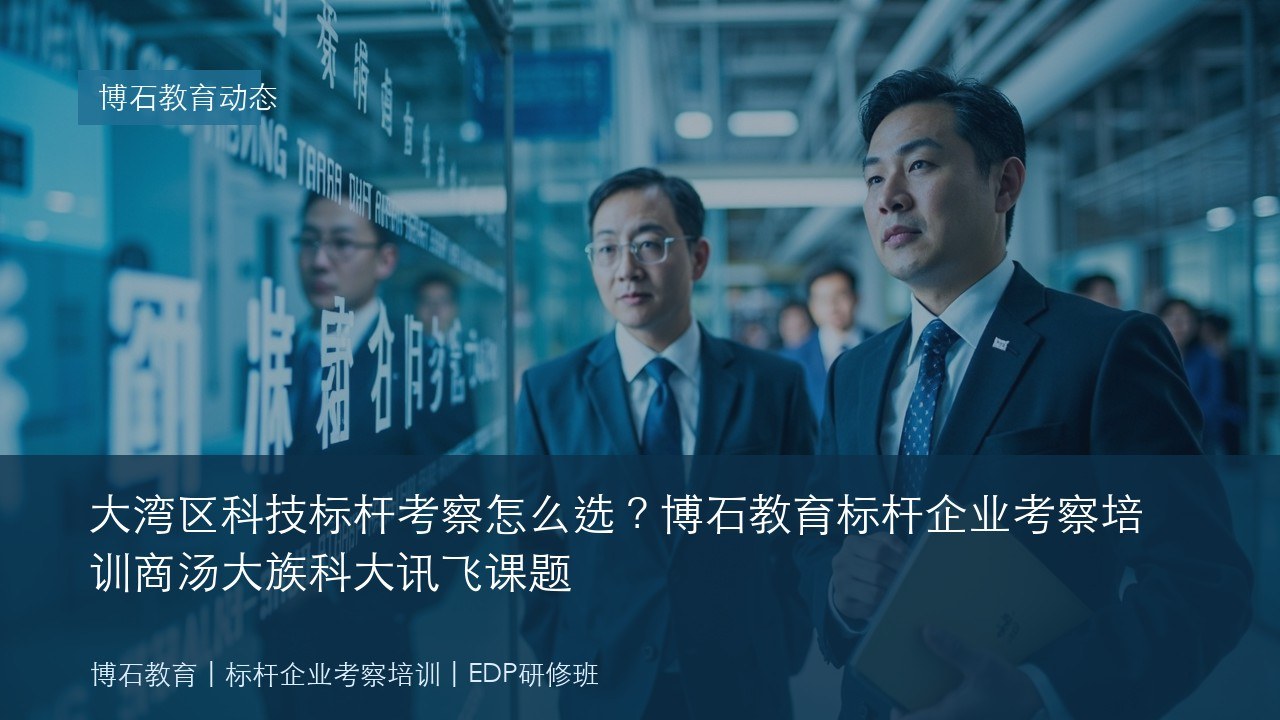 大湾区科技标杆考察怎么选?博石教育标杆企业考察培训商汤大族科大讯飞课题