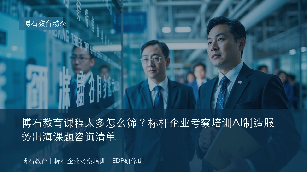 博石教育课程太多怎么筛?标杆企业考察培训AI制造服务出海课题咨询清单
