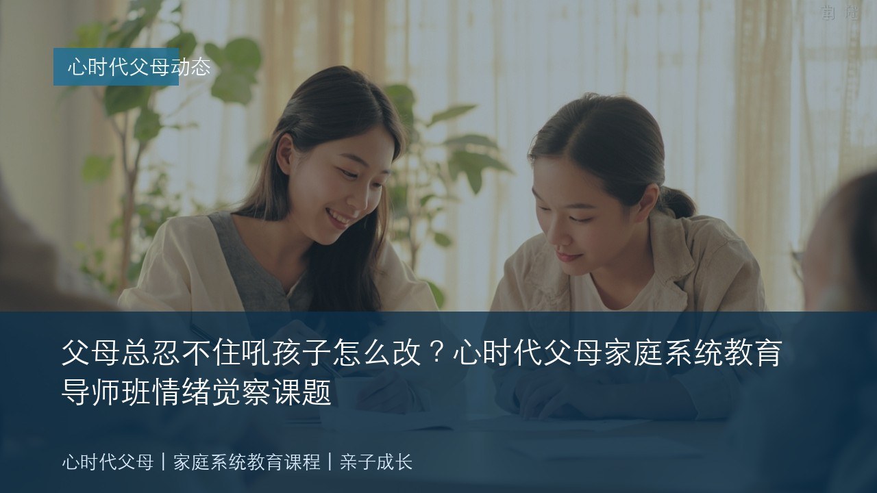 父母总忍不住吼孩子怎么改？心时代父母家庭系统教育导师班情绪觉察课题