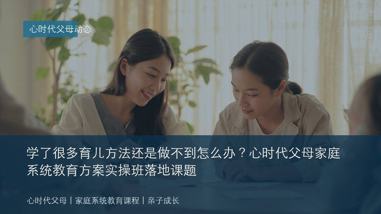 学了很多育儿方法还是做不到怎么办?心时代父母家庭系统教育方案实操班落地课题