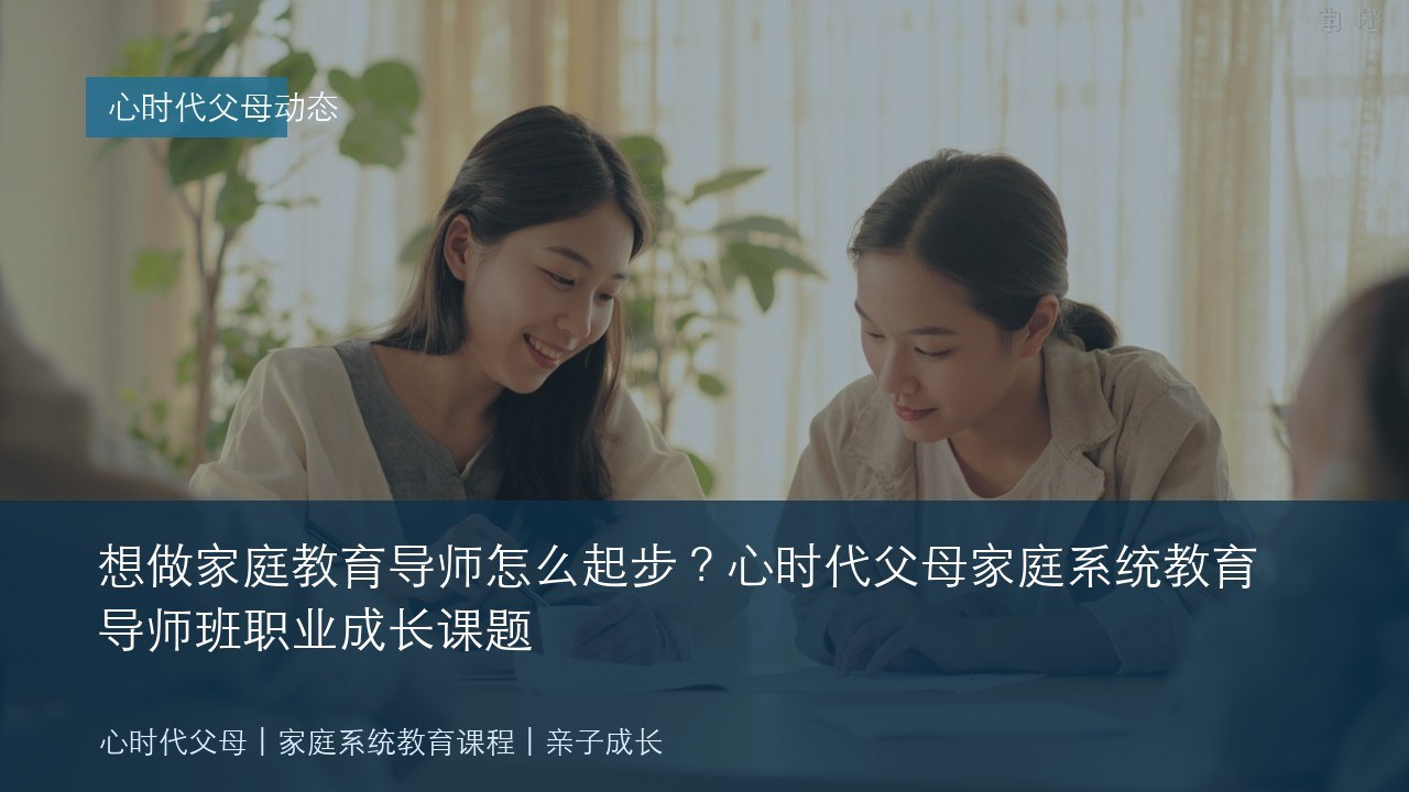 想做家庭教育导师怎么起步?心时代父母家庭系统教育导师班职业成长课题