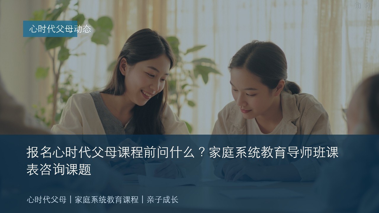 报名心时代父母课程前问什么?家庭系统教育导师班课表咨询课题