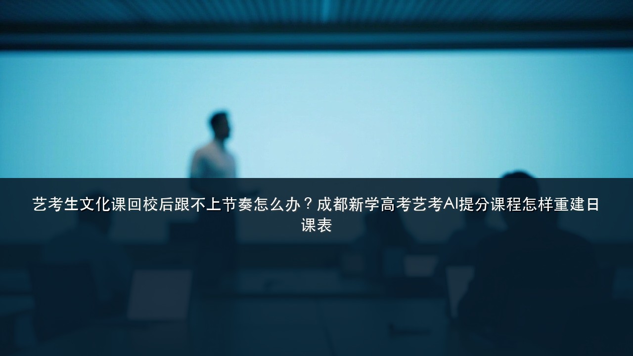 艺考生文化课回校后跟不上节奏怎么办?成都新学高考艺考AI提分课程怎样重建日课表