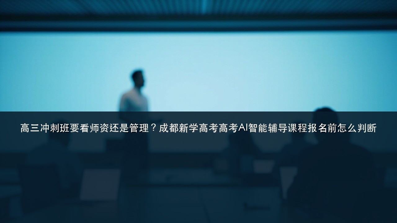高三冲刺班要看师资还是管理?成都新学高考高考AI智能辅导课程报名前怎么判断