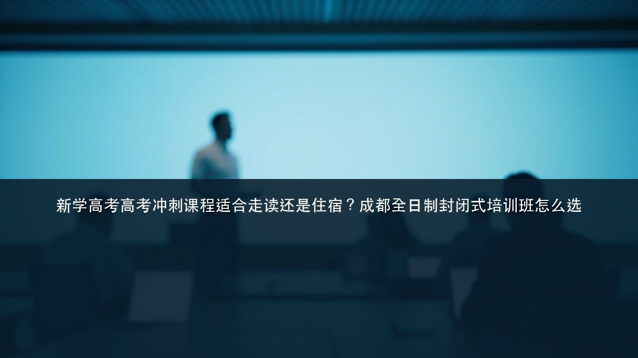 新学高考高考冲刺课程适合走读还是住宿?成都全日制封闭式培训班怎么选