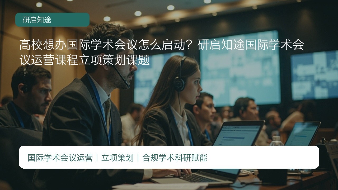 高校想办国际学术会议怎么启动?研启知途国际学术会议运营课程立项策划课题