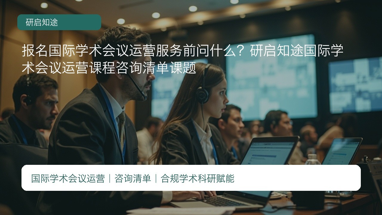 报名国际学术会议运营服务前问什么？研启知途国际学术会议运营课程咨询清单课题