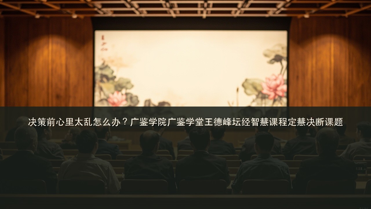 决策前心里太乱怎么办？广鉴学院广鉴学堂王德峰坛经智慧课程定慧决断课题