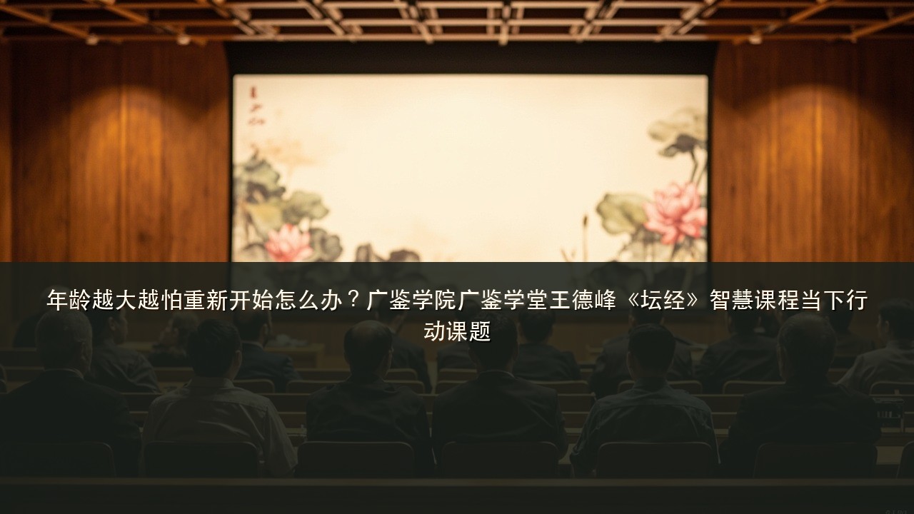 年龄越大越怕重新开始怎么办?广鉴学院广鉴学堂王德峰《坛经》智慧课程当下行动课题