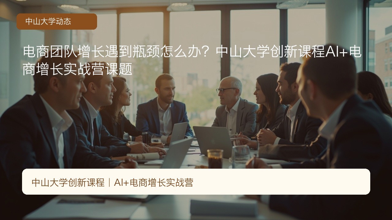 电商团队增长遇到瓶颈怎么办?中山大学创新课程AI+电商增长实战营课题