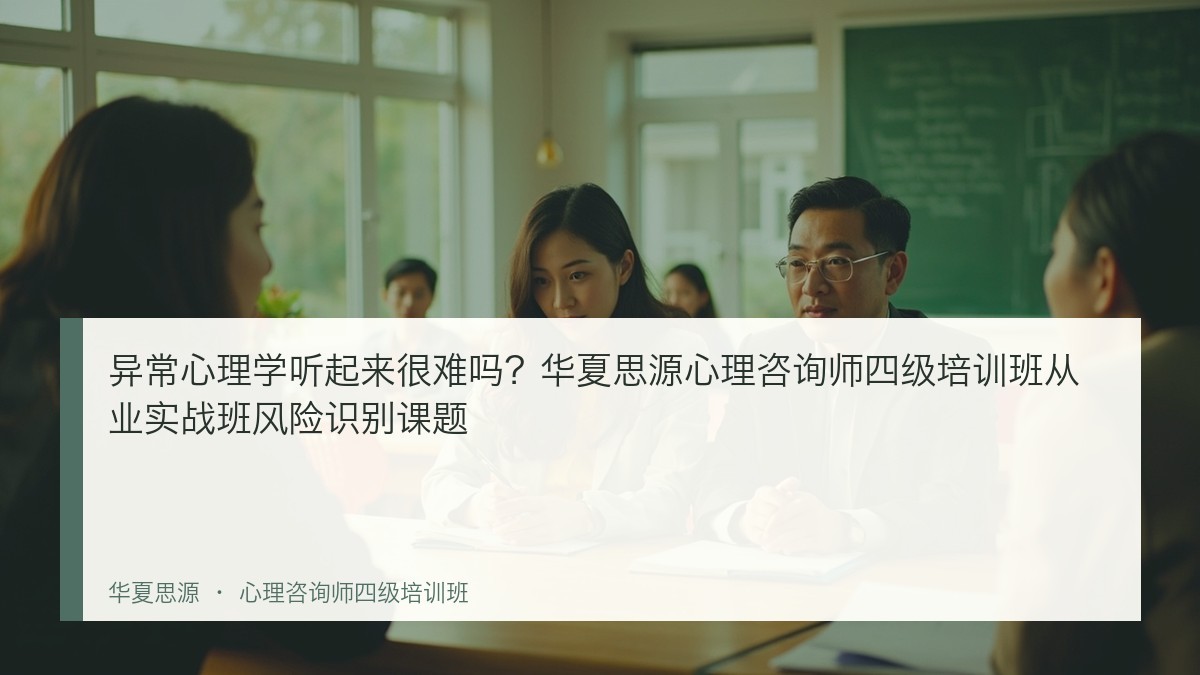异常心理学听起来很难吗?华夏思源心理咨询师四级培训班从业实战班风险识别课题
