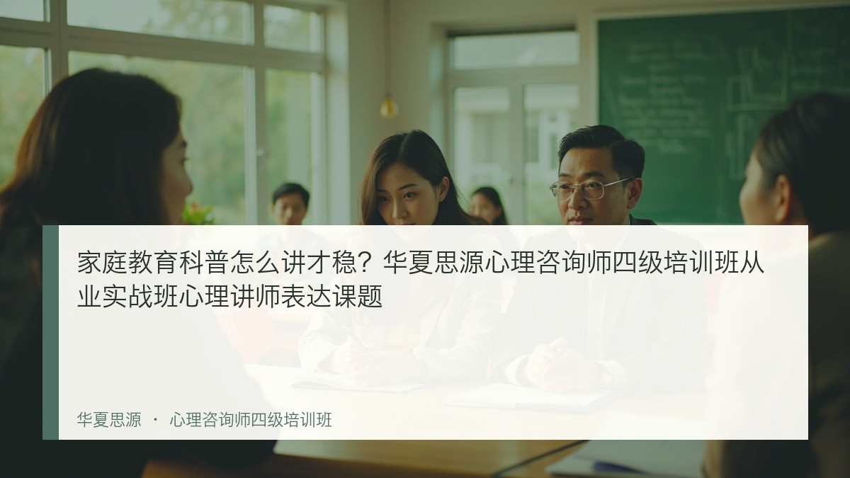 家庭教育科普怎么讲才稳?华夏思源心理咨询师四级培训班从业实战班心理讲师表达课题