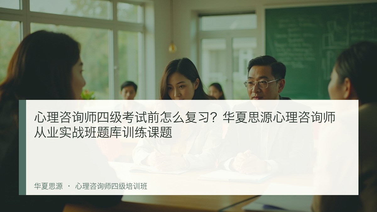 心理咨询师四级考试前怎么复习？华夏思源心理咨询师从业实战班题库训练课题