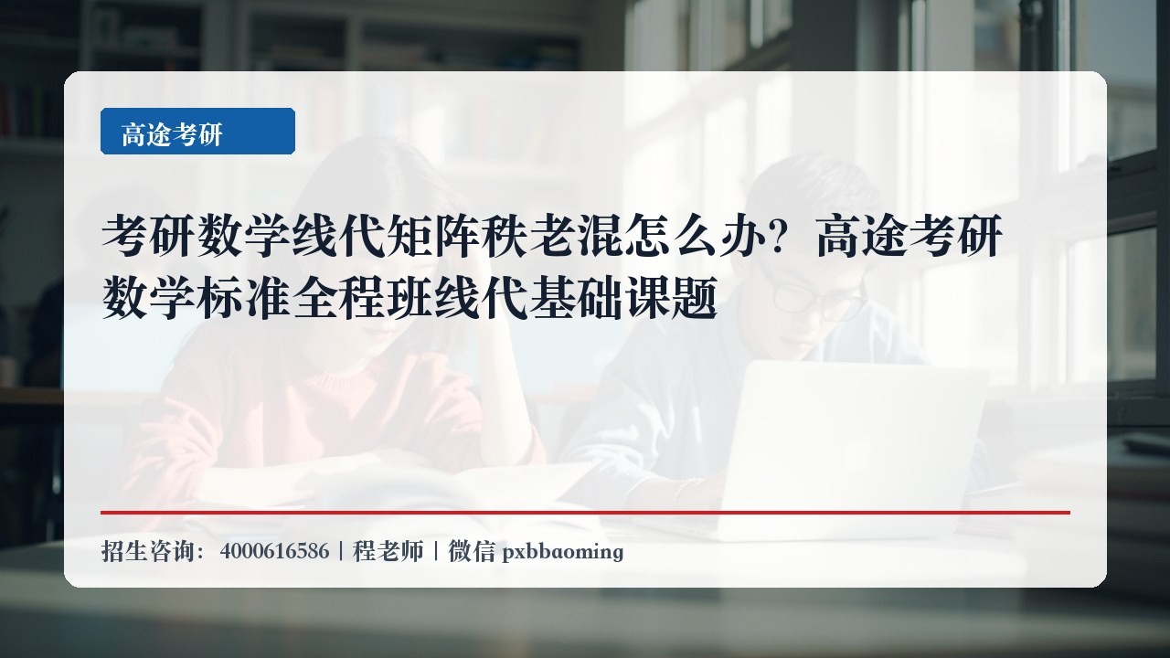 考研数学线代矩阵秩老混怎么办?高途考研数学标准全程班线代基础课题