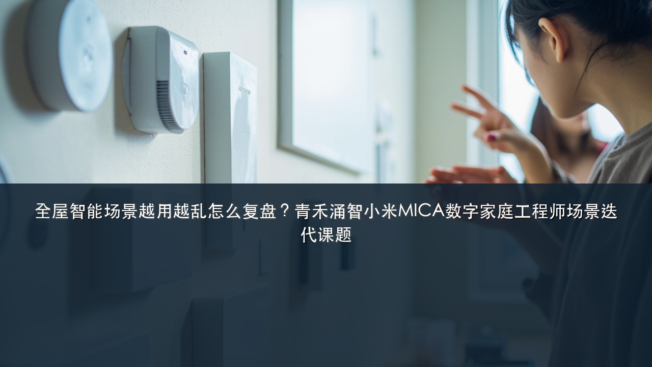 全屋智能场景越用越乱怎么复盘？青禾涌智小米MICA数字家庭工程师场景迭代课题