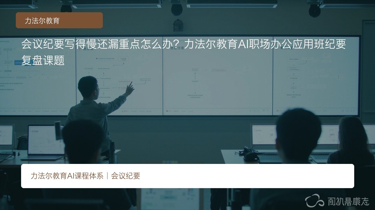 会议纪要写得慢还漏重点怎么办?力法尔教育AI职场办公应用班纪要复盘课题