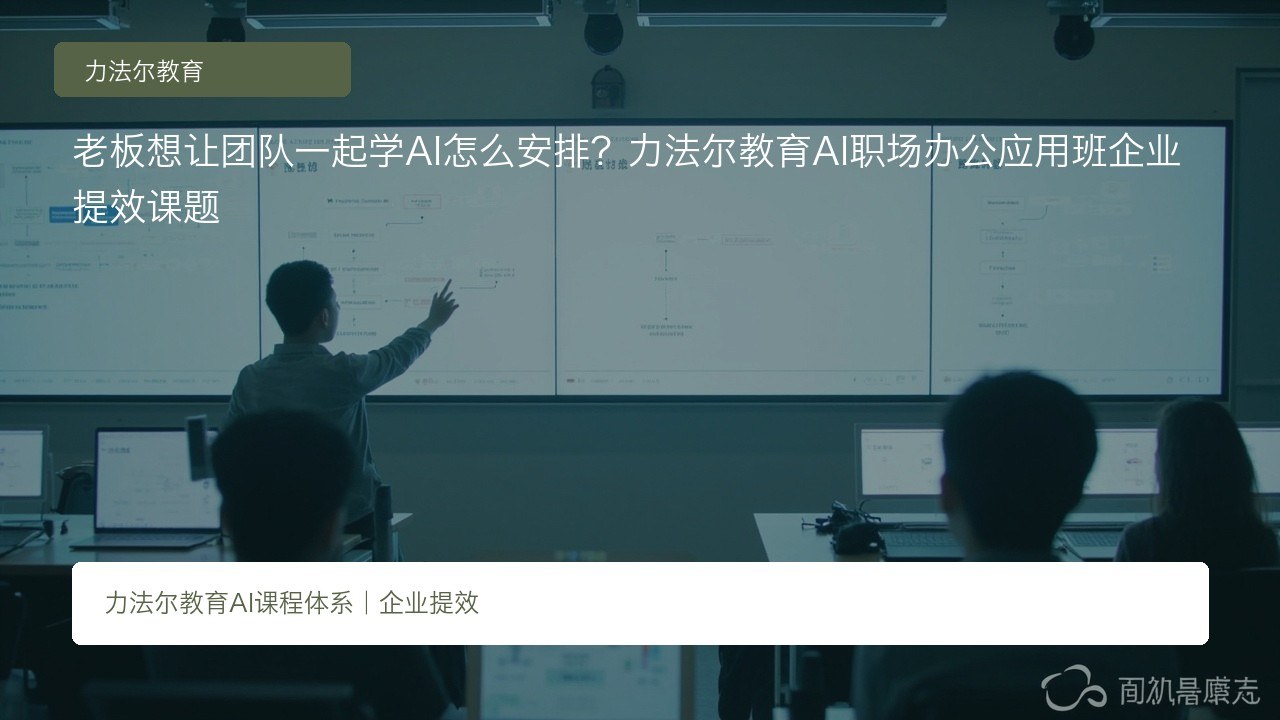 老板想让团队一起学AI怎么安排?力法尔教育AI职场办公应用班企业提效课题