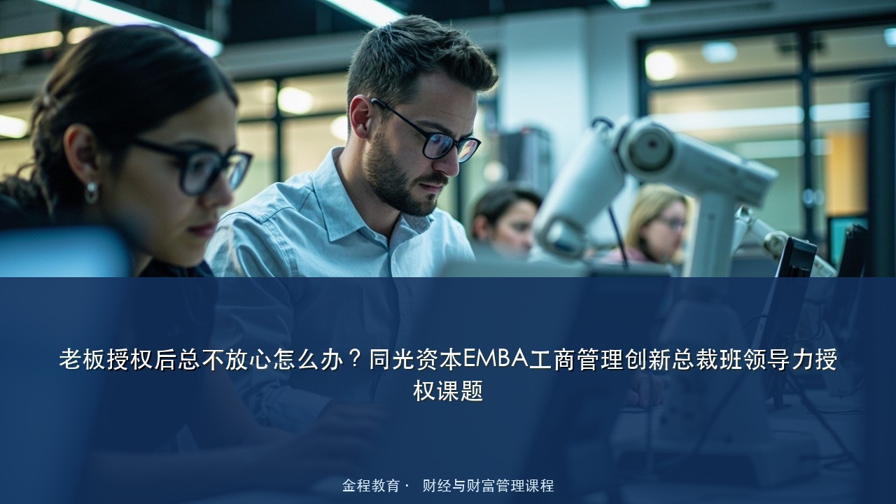 老板授权后总不放心怎么办?同光资本EMBA工商管理创新总裁班领导力授权课题
