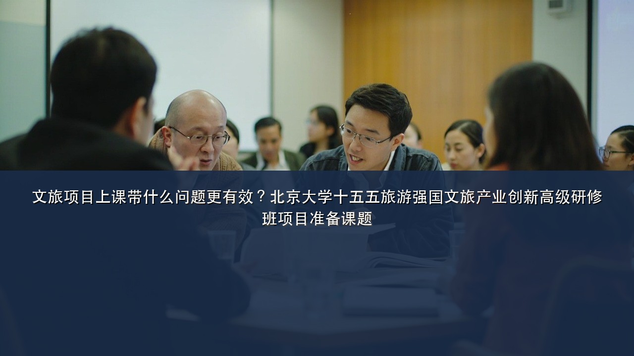 文旅项目上课带什么问题更有效？北京大学十五五旅游强国文旅产业创新高级研修班项目准备课题