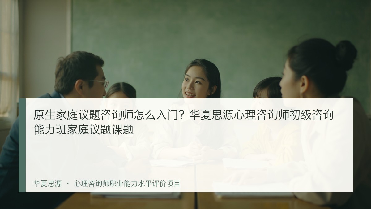 原生家庭议题咨询师怎么入门?华夏思源心理咨询师初级咨询能力班家庭议题课题