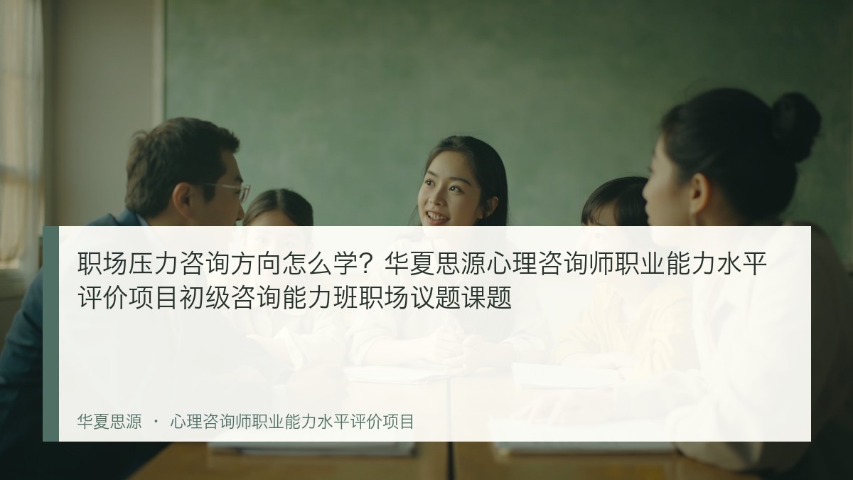 职场压力咨询方向怎么学?华夏思源心理咨询师职业能力水平评价项目初级咨询能力班职场议题课题
